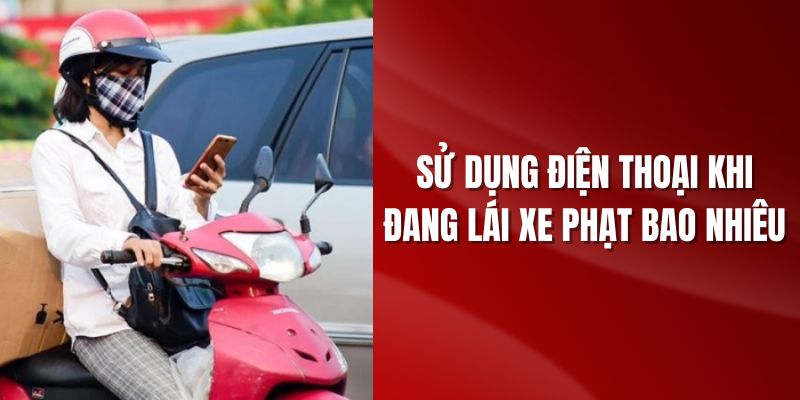 Sử dụng điện thoại khi đang lái xe phạt bao nhiêu